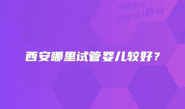 西安哪里试管婴儿较好？