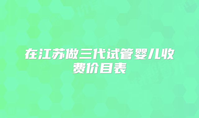 在江苏做三代试管婴儿收费价目表