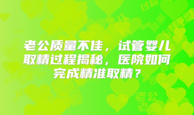 老公质量不佳，试管婴儿取精过程揭秘，医院如何完成精准取精？