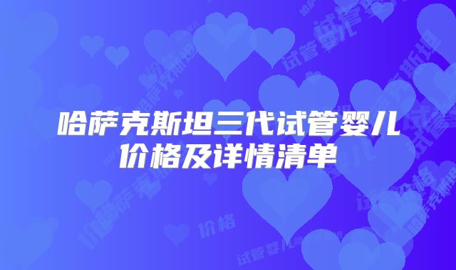 哈萨克斯坦三代试管婴儿价格及详情清单