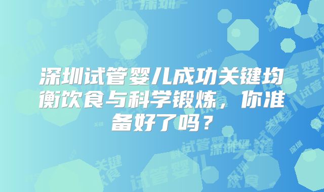 深圳试管婴儿成功关键均衡饮食与科学锻炼，你准备好了吗？
