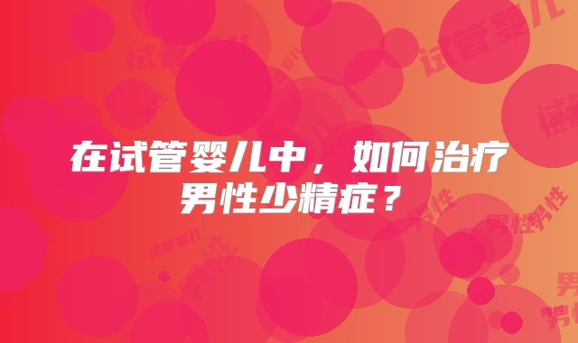 在试管婴儿中，如何治疗男性少精症？