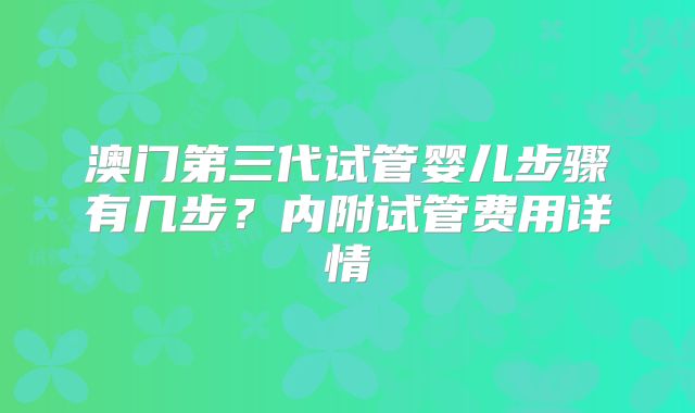 澳门第三代试管婴儿步骤有几步？内附试管费用详情
