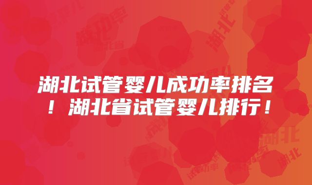 湖北试管婴儿成功率排名！湖北省试管婴儿排行！