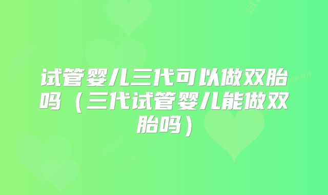 试管婴儿三代可以做双胎吗（三代试管婴儿能做双胎吗）