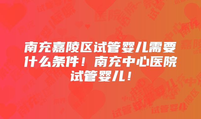 南充嘉陵区试管婴儿需要什么条件！南充中心医院试管婴儿！