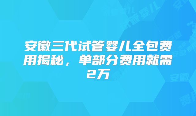 安徽三代试管婴儿全包费用揭秘，单部分费用就需2万