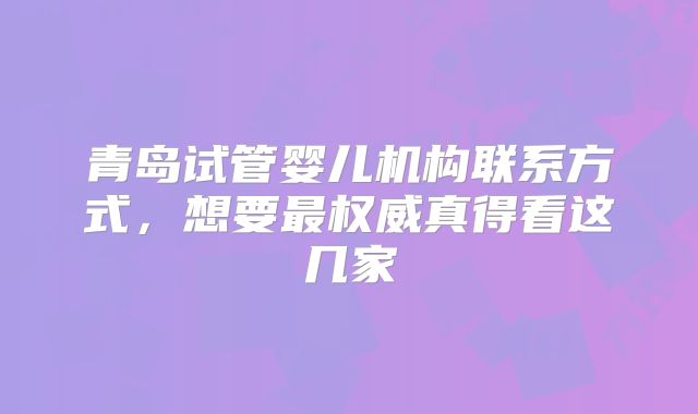 青岛试管婴儿机构联系方式，想要最权威真得看这几家