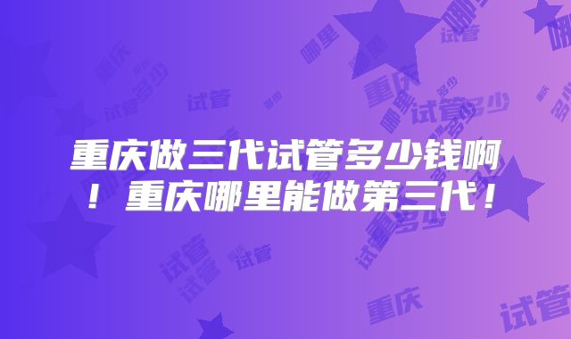 重庆做三代试管多少钱啊!重庆哪里能做第三代!