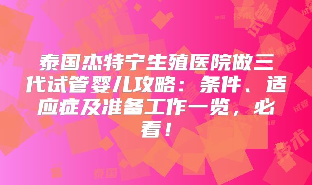 泰国杰特宁生殖医院做三代试管婴儿攻略：条件、适应症及准备工作一览，必看！