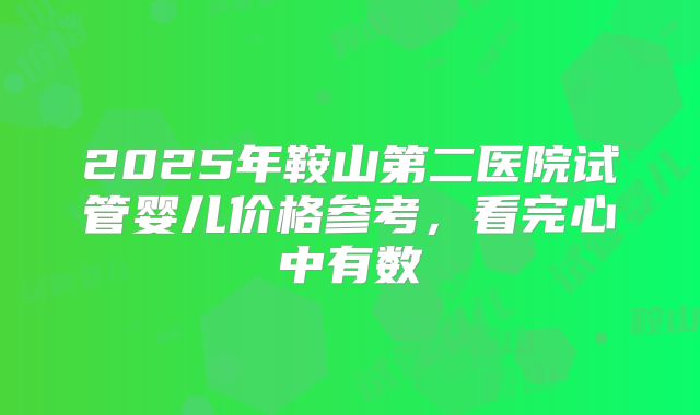 2025年鞍山第二医院试管婴儿价格参考，看完心中有数