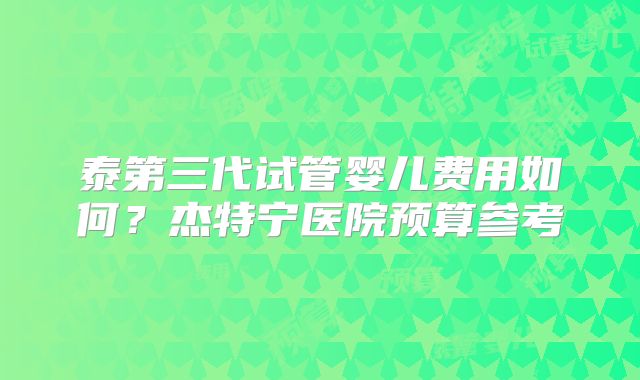 泰第三代试管婴儿费用如何？杰特宁医院预算参考