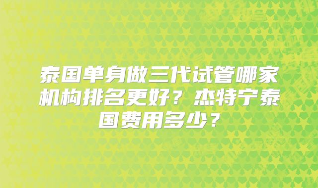 泰国单身做三代试管哪家机构排名更好?杰特宁泰国费用多少?