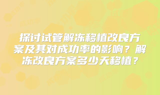 探讨试管解冻移植改良方案及其对成功率的影响？解冻改良方案多少天移植？