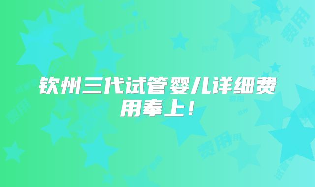 钦州三代试管婴儿详细费用奉上！