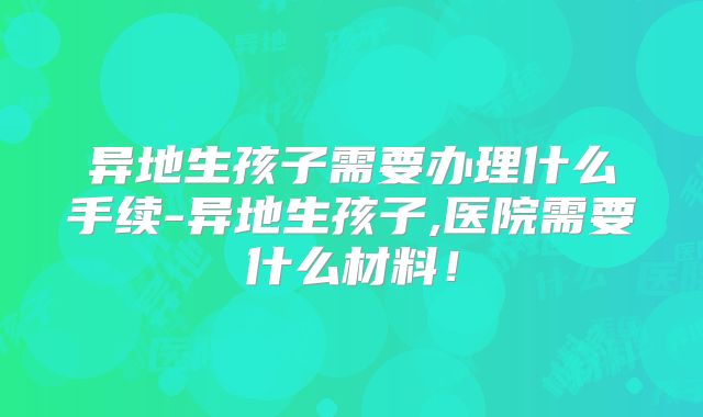 异地生孩子需要办理什么手续-异地生孩子,医院需要什么材料！