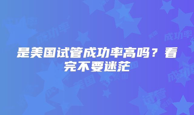 是美国试管成功率高吗？看完不要迷茫