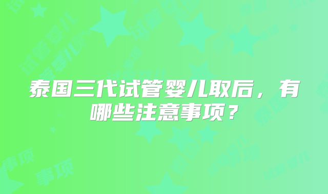 泰国三代试管婴儿取后，有哪些注意事项？