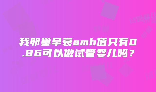 我卵巢早衰amh值只有0.86可以做试管婴儿吗?