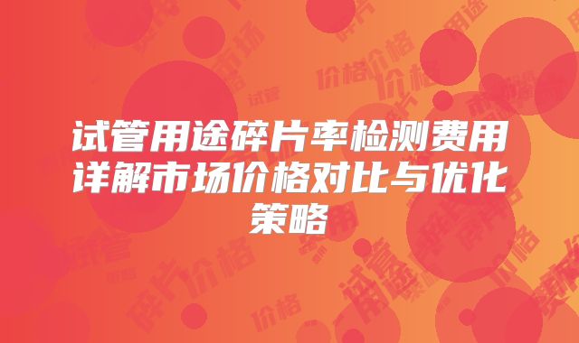 试管用途碎片率检测费用详解市场价格对比与优化策略