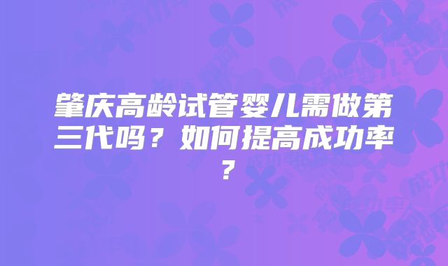 肇庆高龄试管婴儿需做第三代吗？如何提高成功率？