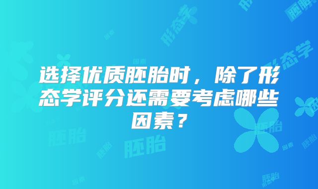 选择优质胚胎时，除了形态学评分还需要考虑哪些因素？