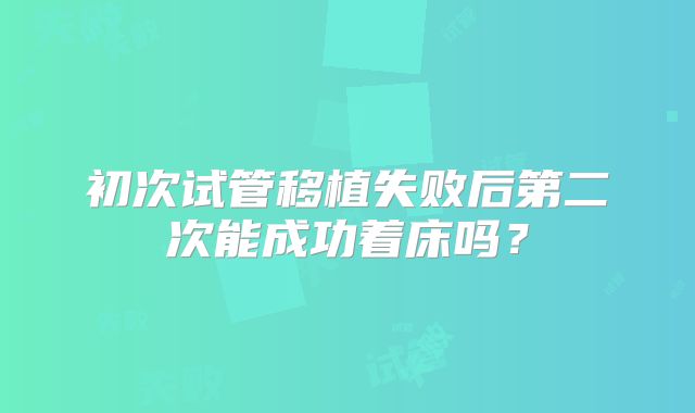 初次试管移植失败后第二次能成功着床吗？