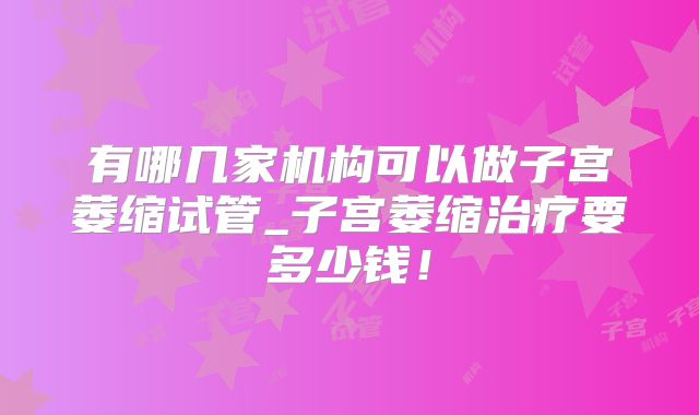 有哪几家机构可以做子宫萎缩试管_子宫萎缩治疗要多少钱!