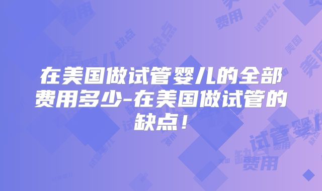 在美国做试管婴儿的全部费用多少-在美国做试管的缺点！