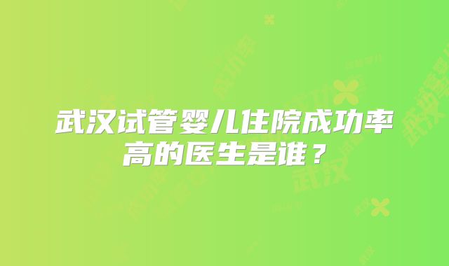 武汉试管婴儿住院成功率高的医生是谁?