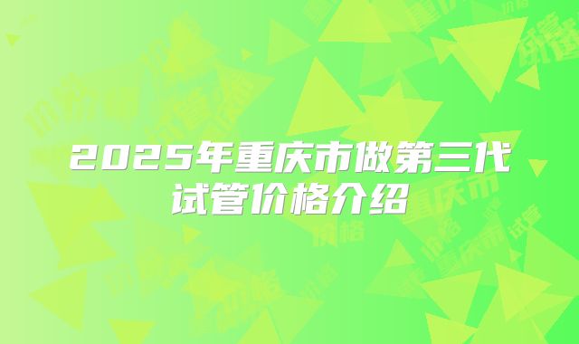 2025年重庆市做第三代试管价格介绍