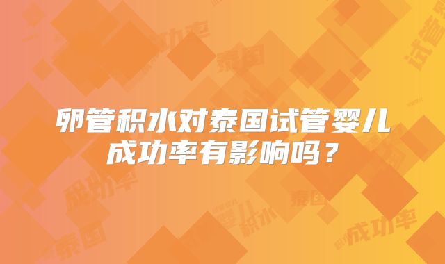 卵管积水对泰国试管婴儿成功率有影响吗？