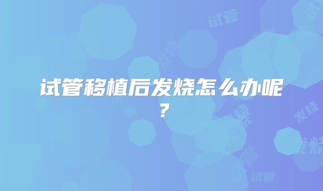 试管移植后发烧怎么办呢？