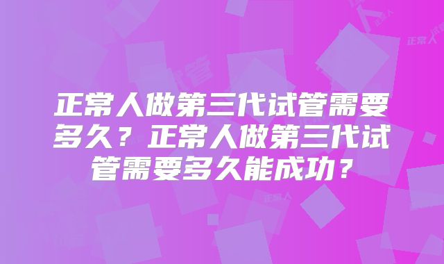 正常人做第三代试管需要多久？正常人做第三代试管需要多久能成功？