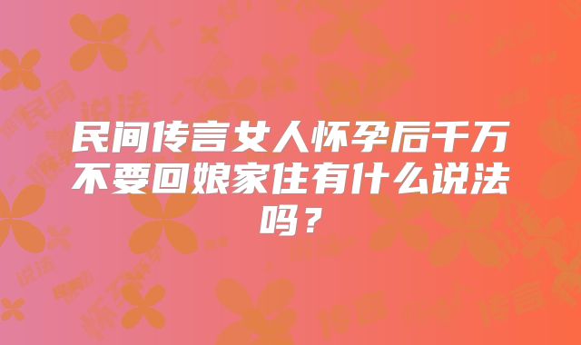 民间传言女人怀孕后千万不要回娘家住有什么说法吗?
