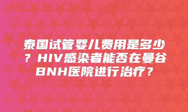 泰国试管婴儿费用是多少？HIV感染者能否在曼谷BNH医院进行治疗？