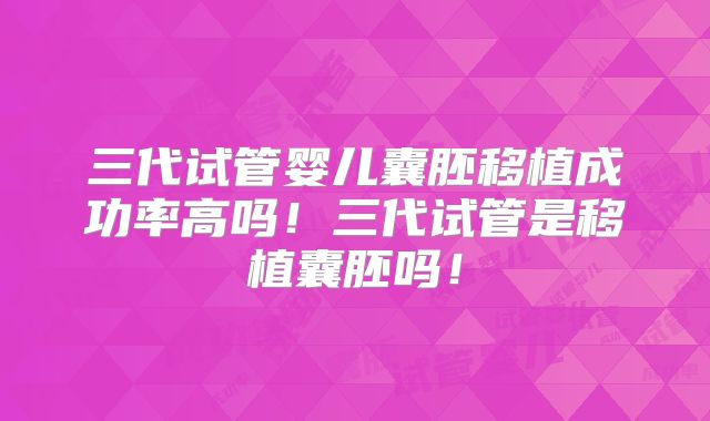 三代试管婴儿囊胚移植成功率高吗！三代试管是移植囊胚吗！