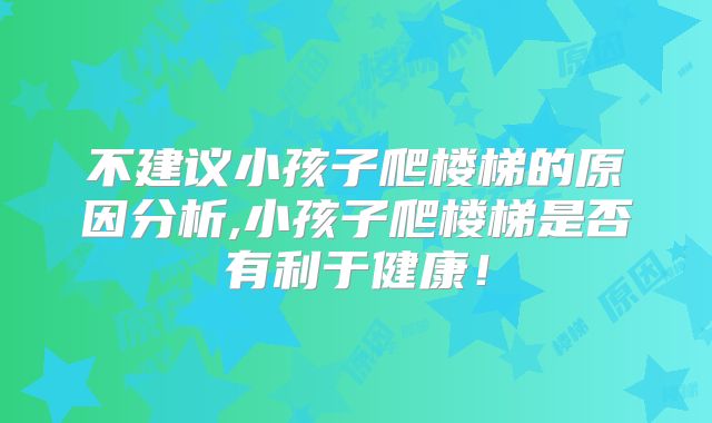 不建议小孩子爬楼梯的原因分析,小孩子爬楼梯是否有利于健康！