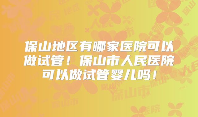 保山地区有哪家医院可以做试管！保山市人民医院可以做试管婴儿吗！