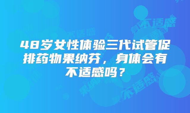 48岁女性体验三代试管促排药物果纳芬，身体会有不适感吗？