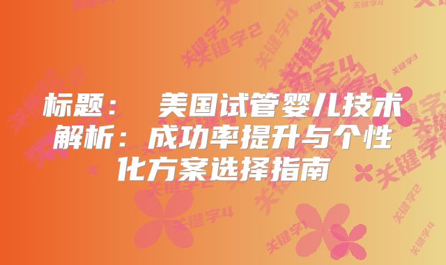 标题： 美国试管婴儿技术解析：成功率提升与个性化方案选择指南