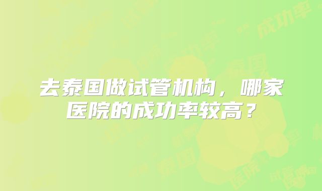 去泰国做试管机构，哪家医院的成功率较高？