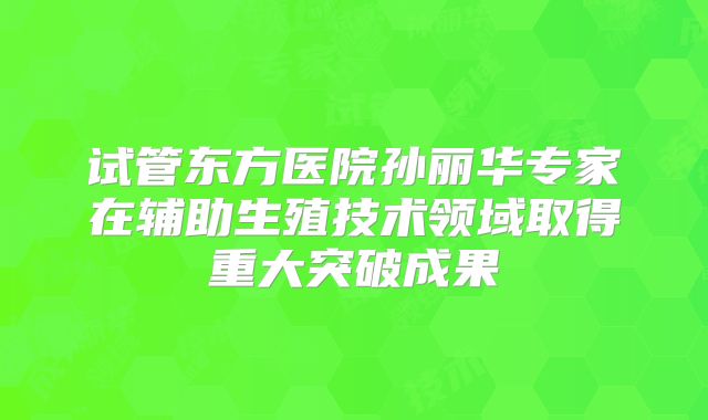 试管东方医院孙丽华专家在辅助生殖技术领域取得重大突破成果