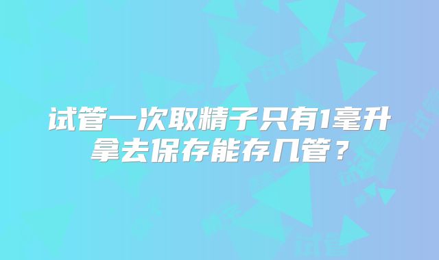 试管一次取精子只有1毫升拿去保存能存几管？