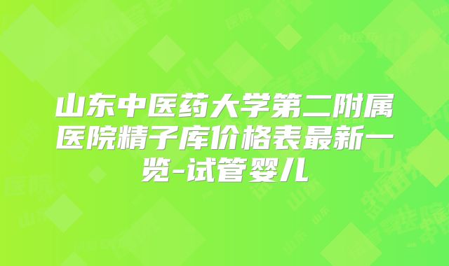 山东中医药大学第二附属医院精子库价格表最新一览-试管婴儿