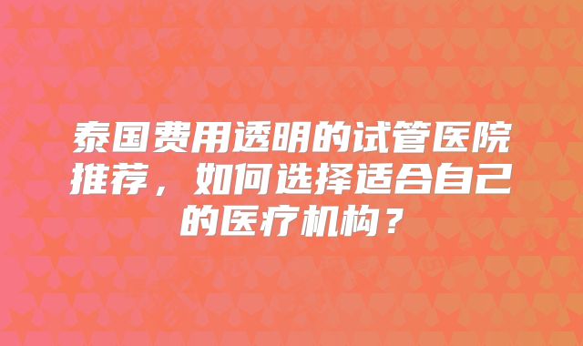 泰国费用透明的试管医院推荐，如何选择适合自己的医疗机构？