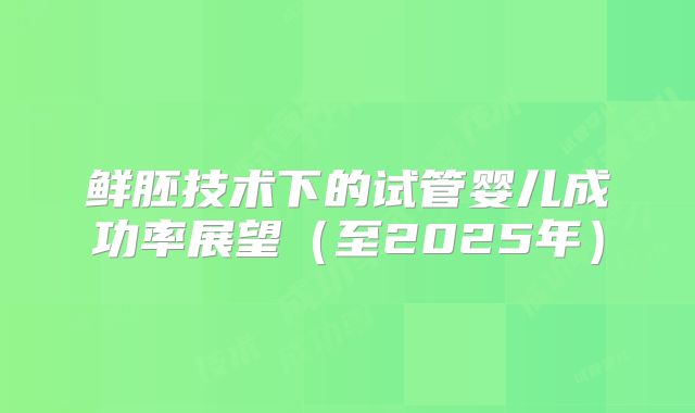 鲜胚技术下的试管婴儿成功率展望（至2025年）