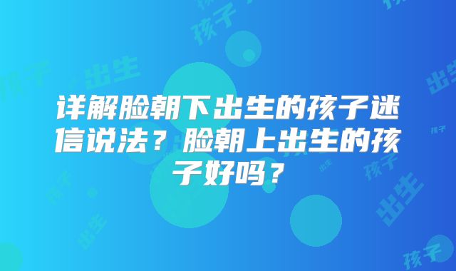 详解脸朝下出生的孩子迷信说法？脸朝上出生的孩子好吗？