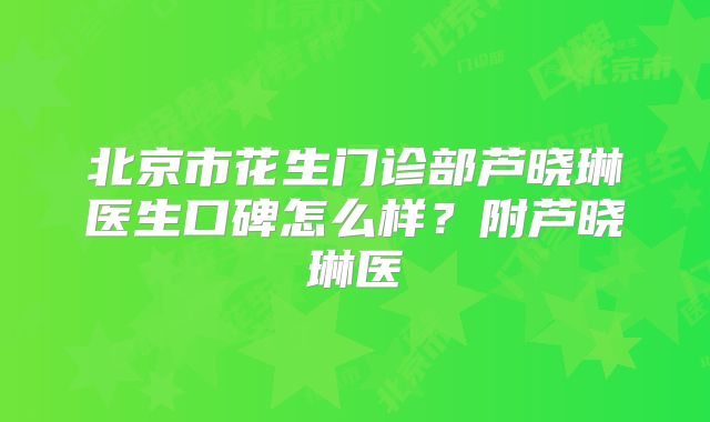 北京市花生门诊部芦晓琳医生口碑怎么样？附芦晓琳医