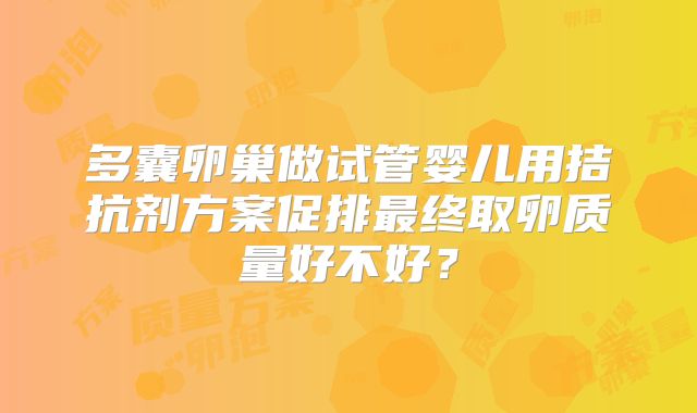 多囊卵巢做试管婴儿用拮抗剂方案促排最终取卵质量好不好？